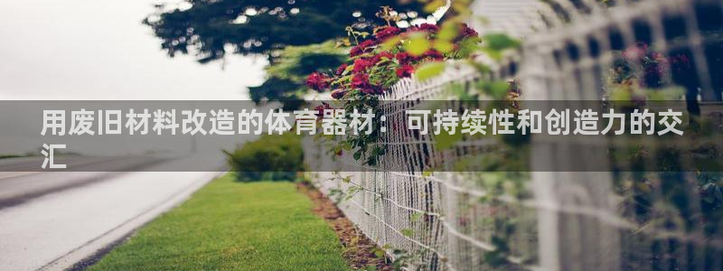 耀世娱乐注册入口官网：用废旧材料改造的体育器材：可持