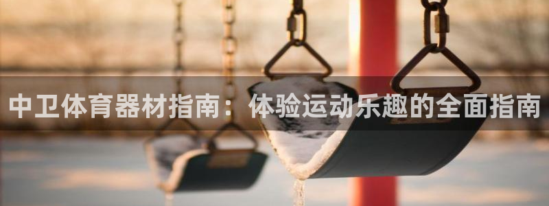 耀世平台会员中心怎么进：中卫体育器材指南：体验运动乐