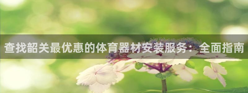 耀世娱乐官方网站下载：查找韶关最优惠的体育器材安装服