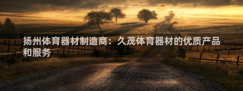 耀世娱乐合法吗：扬州体育器材制造商：久茂体育器材的优