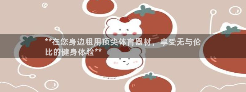 耀世平台实7O777：**在您身边租用顶尖体育器材，