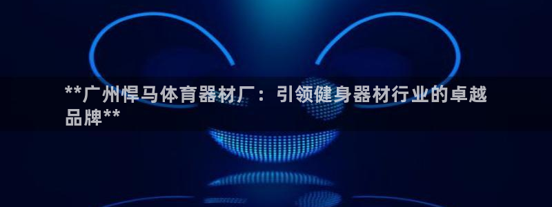 耀世平台代理：**广州悍马体育器材厂：引领健身器材行