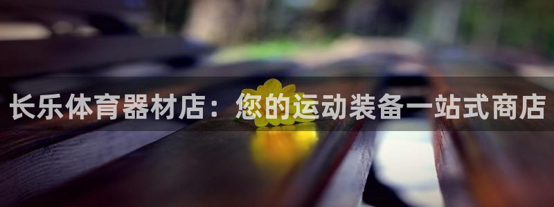 耀世平台注册登录：长乐体育器材店：您的运动装备一站式商店