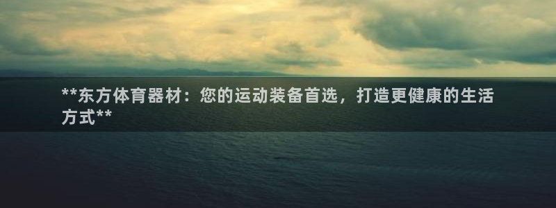 耀世国际平台正规吗可靠吗：**东方体育器材：您的运动