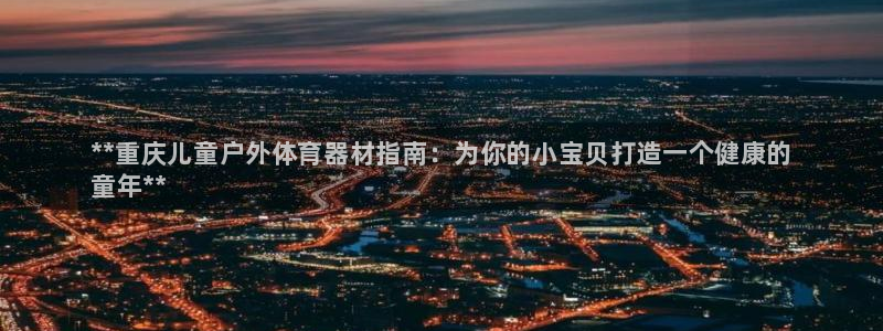 耀世娱乐app下载官网：**重庆儿童户外体育器材指南：为你的